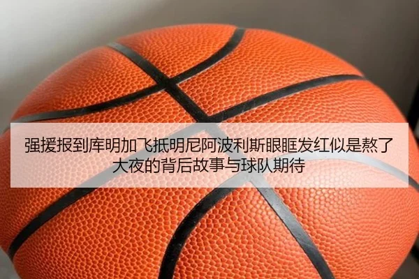 强援报到库明加飞抵明尼阿波利斯眼眶发红似是熬了大夜的背后故事与球队期待